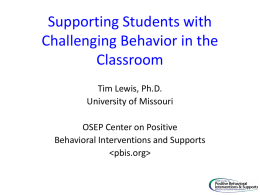 Supporting Students with Challenging Behavior in the Classroom Tim Lewis, Ph.D. University of Missouri OSEP Center on Positive Behavioral Interventions and Supports.