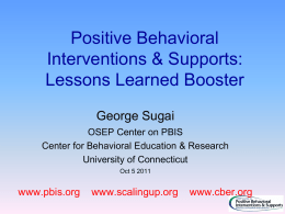 Positive Behavioral Interventions & Supports: Lessons Learned Booster George Sugai OSEP Center on PBIS Center for Behavioral Education & Research University of Connecticut Oct 5 2011  www.pbis.org  www.scalingup.org  www.cber.org.