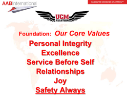 Foundation:  Our Core Values  Personal Integrity Excellence Service Before Self Relationships Joy Safety Always UCM SAFETY Components…   Based on SMS – KEY IS COMMUNICATION    Flight Operations Manual    Aviation Incident/Hazard Reporting.