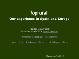 Our experience in Spain and Europe François Derbaix Founder and CEO Toprural.com Twitter: @fderbaix - @toprural  E-mail: francois@toprural.com - info@toprural.com  Riga, June 9th 2010