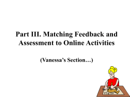 Part III. Matching Feedback and Assessment to Online Activities (Vanessa’s Section…) The Feedback Issue • Students participating in online activities look for feedback to.