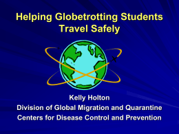 Helping Globetrotting Students Travel Safely  Kelly Holton Division of Global Migration and Quarantine Centers for Disease Control and Prevention.