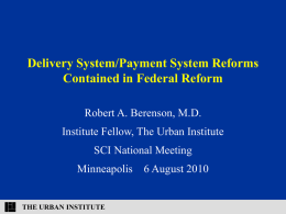 Delivery System/Payment System Reforms Contained in Federal Reform Robert A. Berenson, M.D. Institute Fellow, The Urban Institute SCI National Meeting Minneapolis 6 August 2010  THE URBAN.