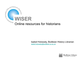 WISER Online resources for historians  Isabel Holowaty, Bodleian History Librarian isabel.holowaty@bodleian.ox.ac.uk Aim • Provide an overview of electronic resources for History • Give examples of.