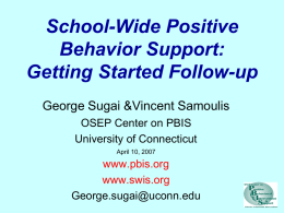 School-Wide Positive Behavior Support: Getting Started Follow-up George Sugai &Vincent Samoulis OSEP Center on PBIS University of Connecticut April 10, 2007  www.pbis.org www.swis.org George.sugai@uconn.edu.
