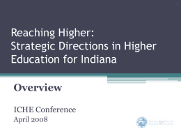 Reaching Higher: Strategic Directions in Higher Education for Indiana Overview ICHE Conference April 2008 Purpose of the Commission • Plan and coordinate Indiana’s system of higher.