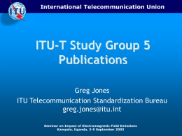 International Telecommunication Union  ITU-T Study Group 5 Publications Greg Jones ITU Telecommunication Standardization Bureau greg.jones@itu.int Seminar on Impact of Electromagnetic Field Emissions Kampala, Uganda, 3-5 September 2003