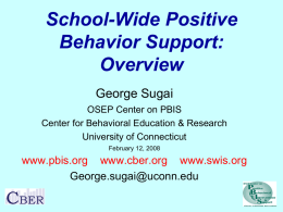 School-Wide Positive Behavior Support: Overview George Sugai OSEP Center on PBIS Center for Behavioral Education & Research University of Connecticut February 12, 2008  www.pbis.org www.cber.org www.swis.org George.sugai@uconn.edu.