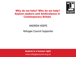 Why do we hate? Why do we help? Asylum seekers and Ambivalence in Contemporary Britain ANDREW KEEFE Refugee Council Supporter  Asylum is a human right www.refugeecouncil.org.uk.