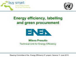 Energy efficiency, labelling and green procurement  Milena Presutto Technical Unit for Energy Efficiency  Steering Committee of the Energy Efficiency 21 project, Geneva 11 June.