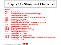 Chapter 10 – Strings and Characters Outline 10.1 10.2 10.3 10.4 10.5 10.6 10.7 10.8 10.9 10.10 10.11 10.12 10.13 10.14 10.15  Introduction Fundamentals of Characters and Strings String Constructors String Methods length, charAt and getChars Comparing Strings String Method hashCode Locating Characters.