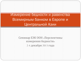 Измерение бедности и равенства Всемирным банком в Европе и Центральной Азии Семинар ЕЭК ООН «Перспективы измерения бедности» 2-4 декабря 2013 года.