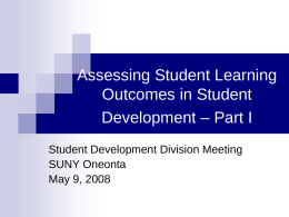 Assessing Student Learning Outcomes in Student Development – Part I Student Development Division Meeting SUNY Oneonta May 9, 2008