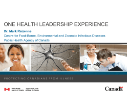 ONE HEALTH LEADERSHIP EXPERIENCE Dr. Mark Raizenne Centre for Food-Borne, Environmental and Zoonotic Infectious Diseases Public Health Agency of Canada.