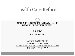 Health Care Reform WHAT DOES IT MEAN FOR PEOPLE WITH HIV? PAETC July, 2012 ANNE DONNELLY PROJECT INFORM ADONNELLY@PROJECTINFORM.ORG 415.558.8669X208