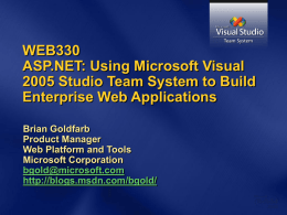 WEB330 ASP.NET: Using Microsoft Visual 2005 Studio Team System to Build Enterprise Web Applications Brian Goldfarb Product Manager Web Platform and Tools Microsoft Corporation bgold@microsoft.com http://blogs.msdn.com/bgold/
