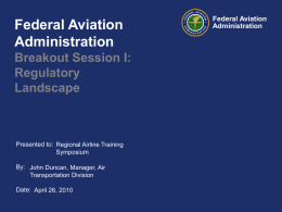 Federal Aviation Administration Breakout Session I: Regulatory Landscape  Presented to: Regional Airline Training Symposium By: John Duncan, Manager, Air Transportation Division Date: April 26, 2010  Federal Aviation Administration.