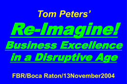 Tom Peters’  Re-Imagine!  Business Excellence in a Disruptive Age FBR/Boca Raton/13November2004 “If you don’t like change, you’re going to like irrelevance even less.” —General Eric Shinseki, Chief of Staff.