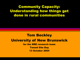 Community Capacity: Understanding how things get done in rural communities  Tom Beckley University of New Brunswick for the NRE research team Tweed Site Day 13 October 2004