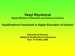 Vasyl Shynkaruk Deputy Minister of Education and Science of Ukraine  “Qualifications Framework in Higher Education of Ukraine”  International Seminar «National Qualifications Framework» Kyiv, 15-16 May.