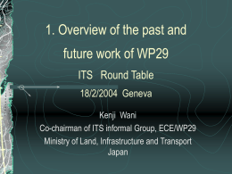 1. Overview of the past and future work of WP29 ITS Round Table 18/2/2004 Geneva Kenji Wani Co-chairman of ITS informal Group, ECE/WP29 Ministry of Land,