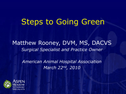 Steps to Going Green Matthew Rooney, DVM, MS, DACVS Surgical Specialist and Practice Owner American Animal Hospital Association March 22nd, 2010