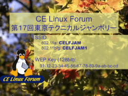 CE Linux Forum 第１7回東京テクニカルジャンボリー SSID  802.11a: CELFJAM 802.11b/g: CELFJAM1  WEP Key (128bit): 01-12-23-34-45-56-67-78-89-9a-ab-bc-cd Wireless LAN • SSID  – 802.11a: CELFJAM – 802.11b/g: CELFJAM1  • WEP Key (128bit): 01-12-23-34-45-56-67-78-89-9a-ab-bc-cd.