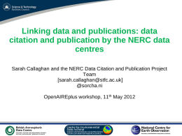 Linking data and publications: data citation and publication by the NERC data centres Sarah Callaghan and the NERC Data Citation and Publication Project Team [sarah.callaghan@stfc.ac.uk] @sorcha.ni OpenAIREplus.
