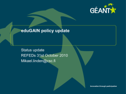 eduGAIN policy update  Status update REFEDs 31st October 2010 Mikael.linden@csc.fi  Innovation through participation eduGAIN project in general  eduGAIN (a.k.a.