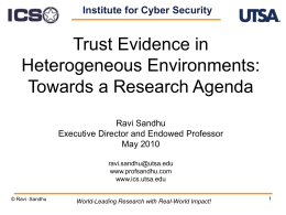 Institute for Cyber Security  Trust Evidence in Heterogeneous Environments: Towards a Research Agenda Ravi Sandhu Executive Director and Endowed Professor May 2010 ravi.sandhu@utsa.edu www.profsandhu.com www.ics.utsa.edu © Ravi Sandhu  World-Leading Research with.