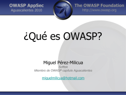 OWASP AppSec Aguascalientes 2010  The OWASP Foundation http://www.owasp.org  ¿Qué es OWASP? Miguel Pérez-Milicua Softtek Miembro de OWASP capítulo Aguacalientes  miguelmilicua@hotmail.com.
