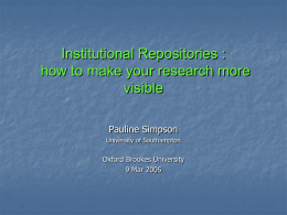 Institutional Repositories : how to make your research more visible Pauline Simpson University of Southampton  Oxford Brookes University 9 Mar 2005