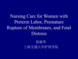Nursing Care for Women with Preterm Labor, Premature Rupture of Membranes, and Fetal Distress 徐丽华 上海交通大学护理学院.