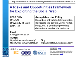 http://www.ukoln.ac.uk/cultural-heritage/events/social-web-newcastle-2010/  A Risks and Opportunities Framework for Exploiting the Social Web Brian Kelly UKOLN University of Bath Bath, UK  Acceptable Use Policy Recording of this talk, taking photos, discussing.