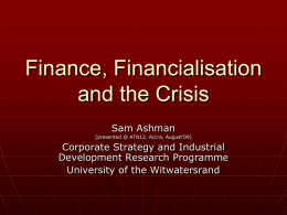 Finance, Financialisation and the Crisis Sam Ashman [presented @ ATN12, Accra, August’09]  Corporate Strategy and Industrial Development Research Programme University of the Witwatersrand.