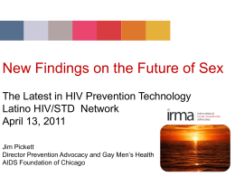 New Findings on the Future of Sex The Latest in HIV Prevention Technology Latino HIV/STD Network April 13, 2011 Jim Pickett Director Prevention Advocacy and.