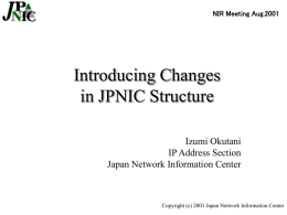 NIR Meeting Aug.2001  Introducing Changes in JPNIC Structure Izumi Okutani IP Address Section Japan Network Information Center  Copyright (c) 2001 Japan Network Information Center.