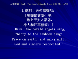天使報信  Hark! The Herald Angels Sing (HOL 98, 1a/3)  1.聽阿！天使高聲唱： 「榮耀歸與新生王； 地上平安人蒙恩， 神人和好再相親！」 Hark! the herald angels sing, “Glory to the newborn King: Peace on earth, and mercy.