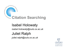 Citation Searching Isabel Holowaty isabel.holowaty@ouls.ox.ac.uk  Juliet Ralph juliet.ralph@ouls.ox.ac.uk Citation indexing • Invented in 1961 by Eugene Garfield at the Institute for Scientific Information (ISI) • Scientific abstracting/indexing.