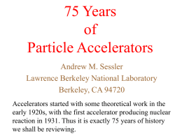 75 Years of Particle Accelerators Andrew M. Sessler Lawrence Berkeley National Laboratory Berkeley, CA 94720 Accelerators started with some theoretical work in the early 1920s, with the.