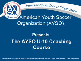 The American Youth Soccer Organization (AYSO) Presents:  The AYSO U-10 Coaching Course U-10 Coaching Course Hosted by – Presented by -  © AYSO 2006