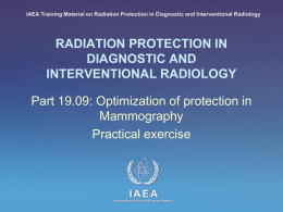 IAEA Training Material on Radiation Protection in Diagnostic and Interventional Radiology  RADIATION PROTECTION IN DIAGNOSTIC AND INTERVENTIONAL RADIOLOGY  Part 19.09: Optimization of protection in Mammography Practical.