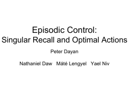 Episodic Control: Singular Recall and Optimal Actions Peter Dayan Nathaniel Daw Máté Lengyel Yael Niv.