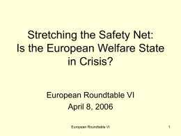 Stretching the Safety Net: Is the European Welfare State in Crisis? European Roundtable VI April 8, 2006 European Roundtable VI.