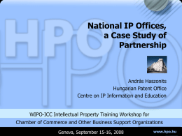 National IP Offices, a Case Study of Partnership  András Haszonits Hungarian Patent Office Centre on IP Information and Education  WIPO-ICC Intellectual Property Training Workshop for Chamber of.