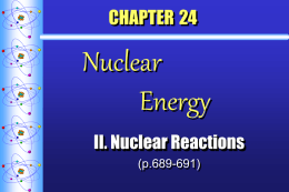 CHAPTER 24  Nuclear Energy II. Nuclear Reactions (p.689-691) A. Fission  splitting a nucleus into two or more smaller nuclei  some mass is converted to large amounts.