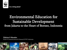Environmental Education for Sustainable Development from Jakarta to the Heart of Borneo, Indonesia  Elshinta S-Marsden Head of Communications & Outreach,WWF-Indonesia.