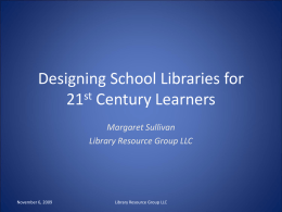 Designing School Libraries for 21st Century Learners Margaret Sullivan Library Resource Group LLC  November 6, 2009  Library Resource Group LLC.