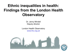 Ethnic inequalities in health: Findings from the London Health Observatory Dr. Jenny Mindell Deputy director London Health Observatory www.lho.org.uk.