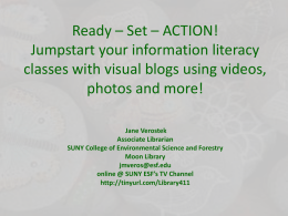 Ready – Set – ACTION! Jumpstart your information literacy classes with visual blogs using videos, photos and more! Jane Verostek Associate Librarian SUNY College of Environmental.